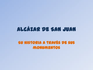 Alcázar de San Juan
Su historia a través de sus
monumentos
 