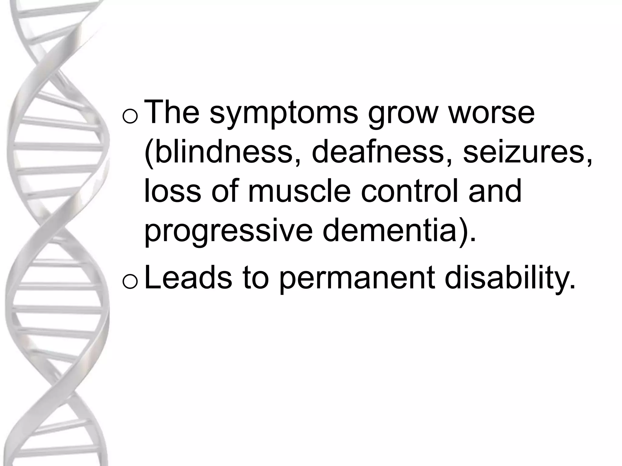 oThe symptoms grow worse
(blindness, deafness, seizures,
loss of muscle control and
progressive dementia).
oLeads to permanent disability.
 