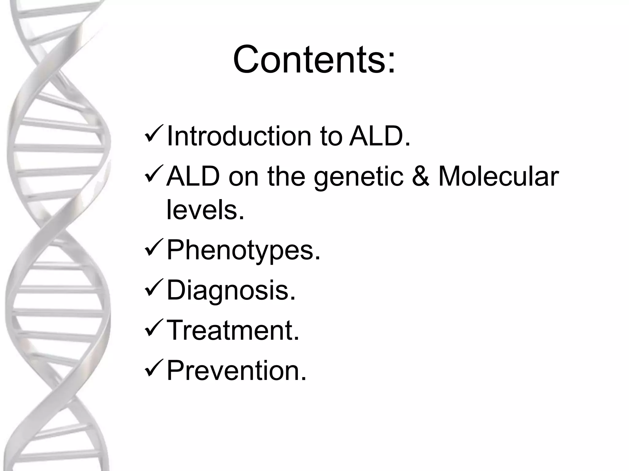 Contents:
Introduction to ALD.
ALD on the genetic & Molecular
levels.
Phenotypes.
Diagnosis.
Treatment.
Prevention.
 