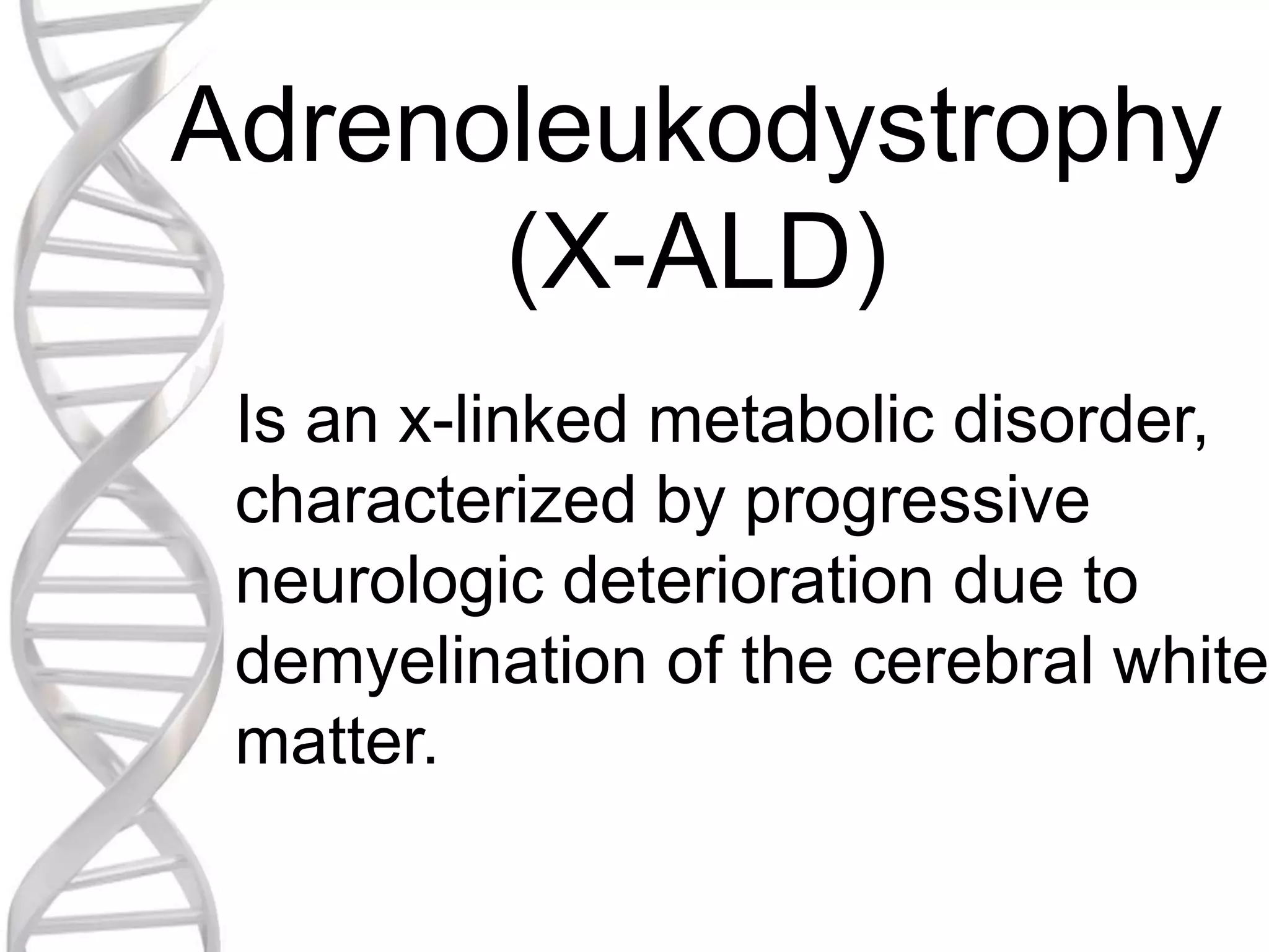 Adrenoleukodystrophy
(X-ALD)
Is an x-linked metabolic disorder,
characterized by progressive
neurologic deterioration due to
demyelination of the cerebral white
matter.
 
