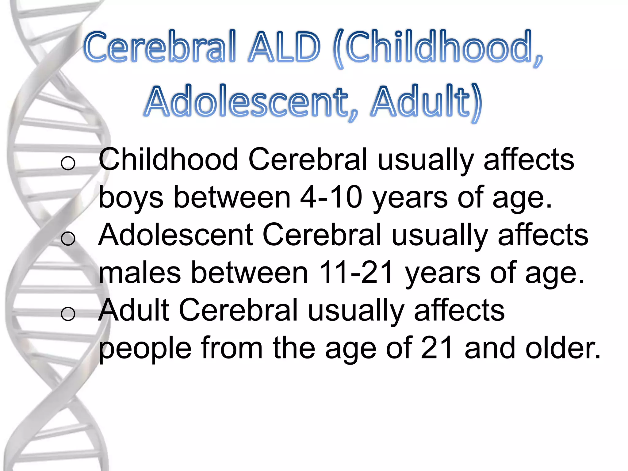o Childhood Cerebral usually affects
boys between 4-10 years of age.
o Adolescent Cerebral usually affects
males between 11-21 years of age.
o Adult Cerebral usually affects
people from the age of 21 and older.
 