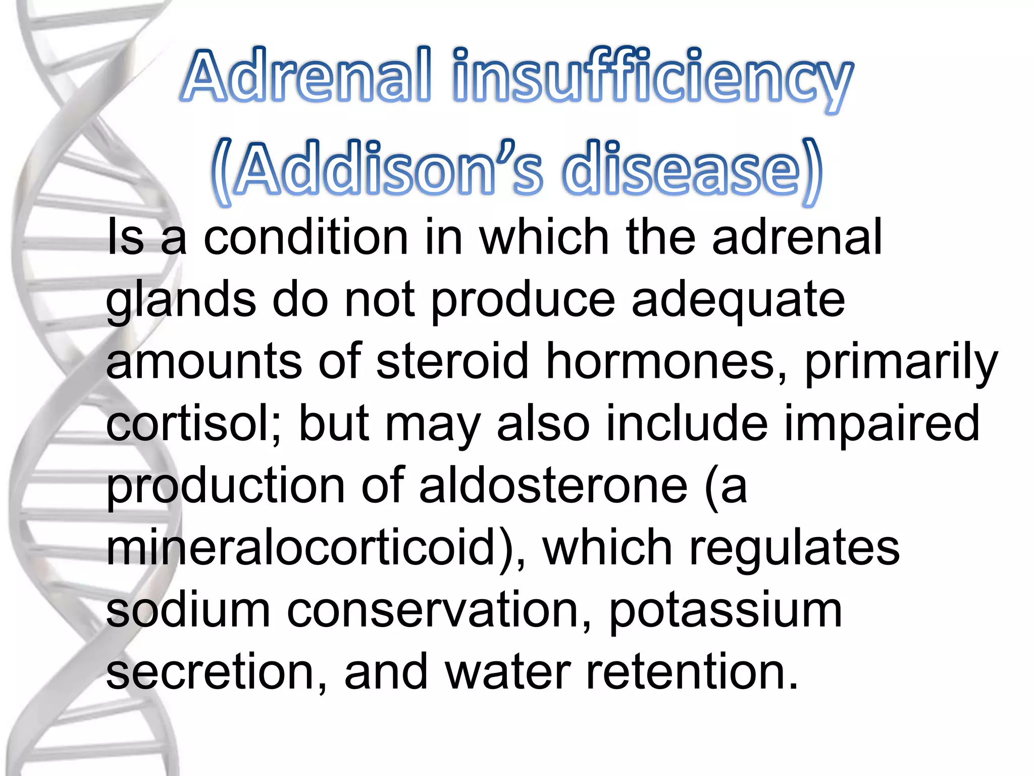 Is a condition in which the adrenal
glands do not produce adequate
amounts of steroid hormones, primarily
cortisol; but may also include impaired
production of aldosterone (a
mineralocorticoid), which regulates
sodium conservation, potassium
secretion, and water retention.
 