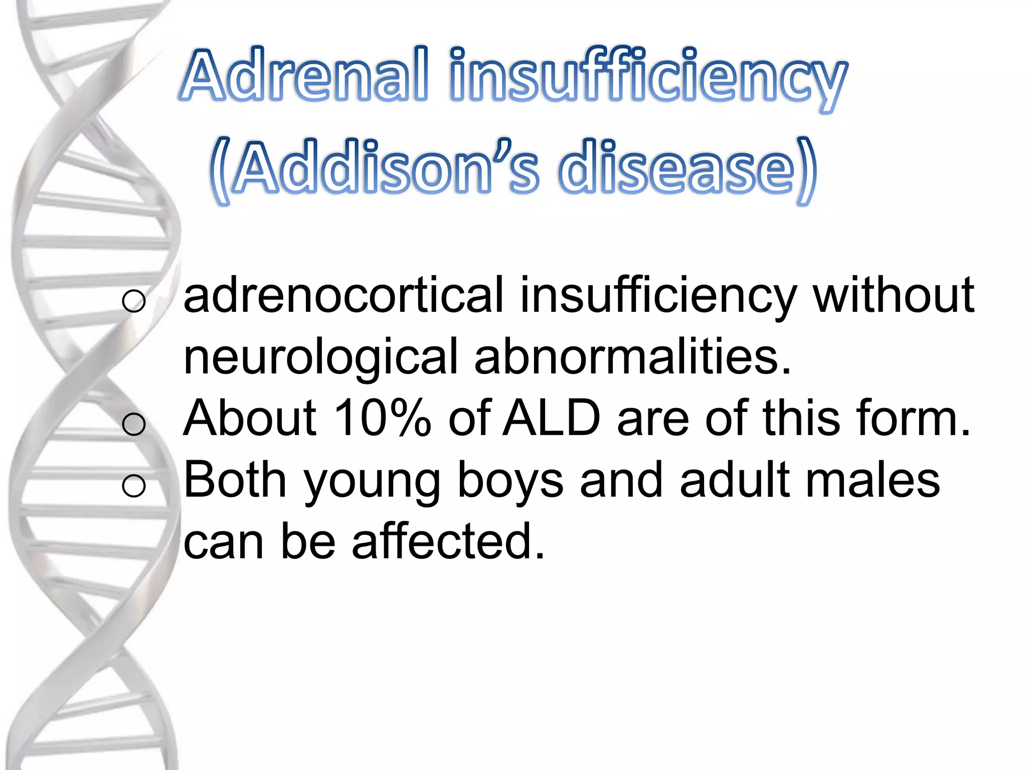 o adrenocortical insufficiency without
neurological abnormalities.
o About 10% of ALD are of this form.
o Both young boys and adult males
can be affected.
 