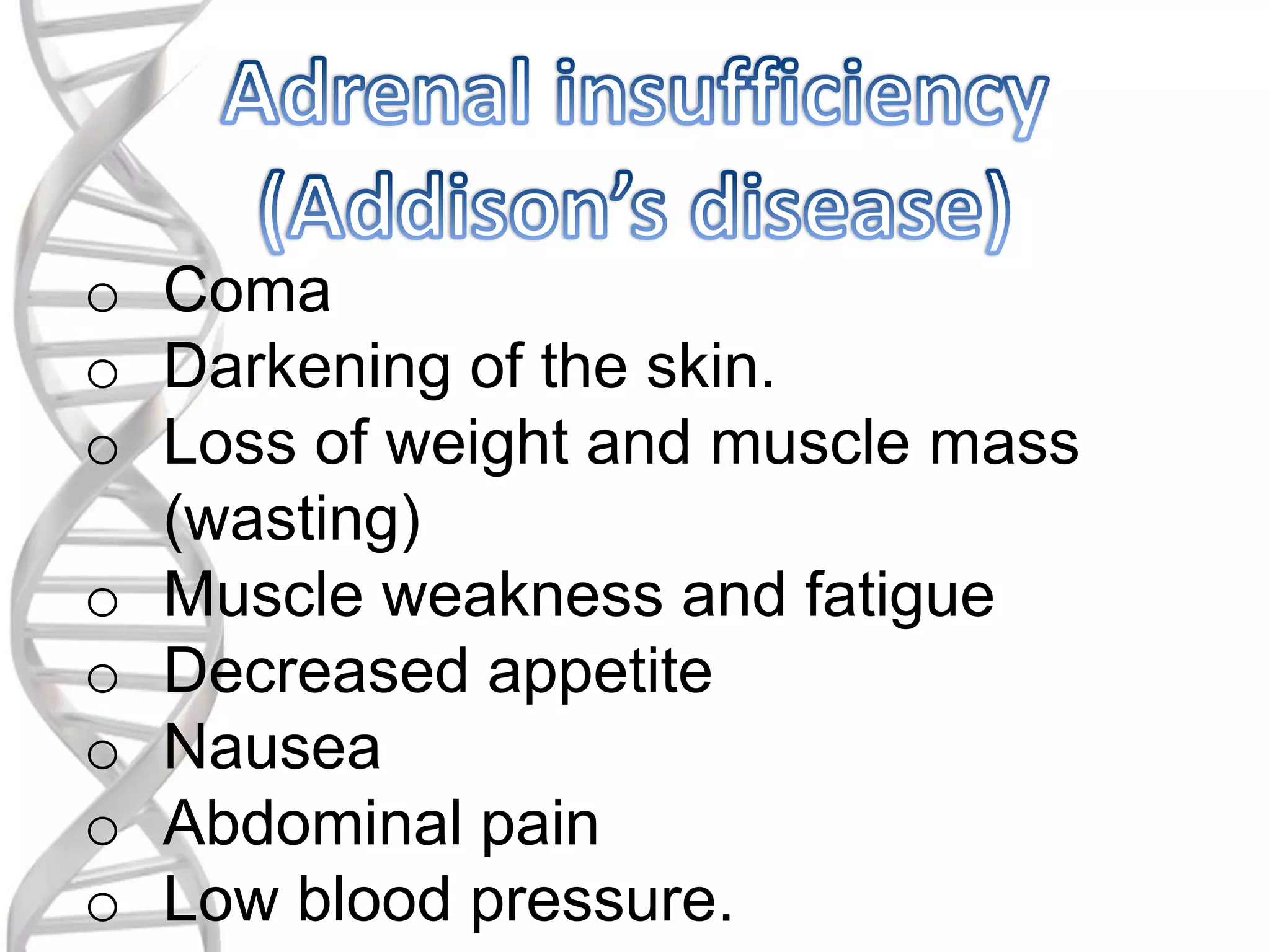 o Coma
o Darkening of the skin.
o Loss of weight and muscle mass
(wasting)
o Muscle weakness and fatigue
o Decreased appetite
o Nausea
o Abdominal pain
o Low blood pressure.
 