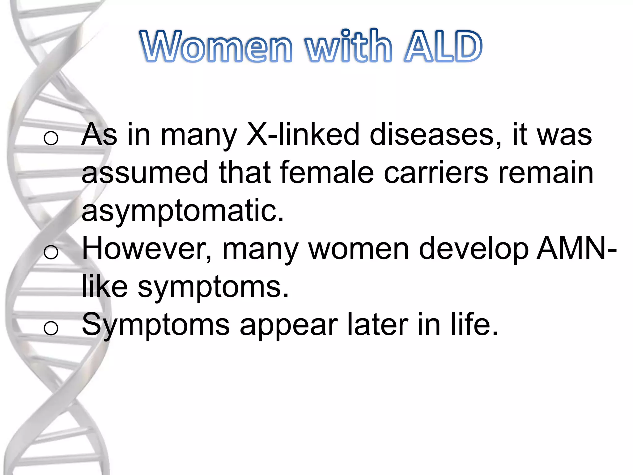 o As in many X-linked diseases, it was
assumed that female carriers remain
asymptomatic.
o However, many women develop AMN-
like symptoms.
o Symptoms appear later in life.
 