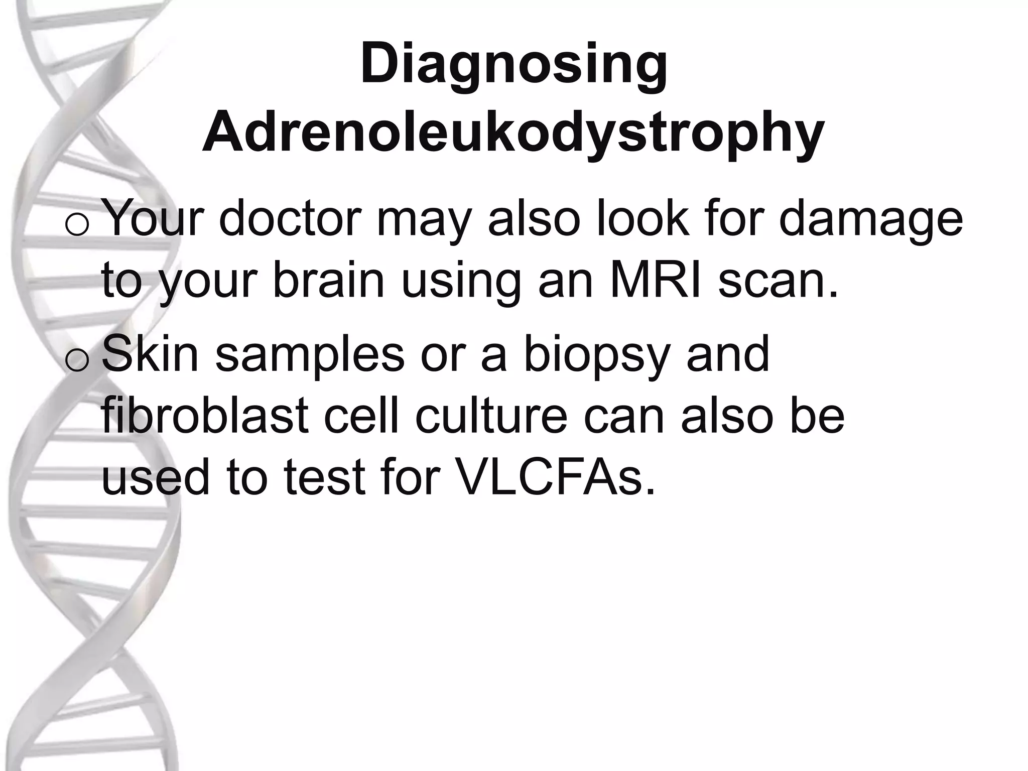 Diagnosing
Adrenoleukodystrophy
oYour doctor may also look for damage
to your brain using an MRI scan.
oSkin samples or a biopsy and
fibroblast cell culture can also be
used to test for VLCFAs.
 