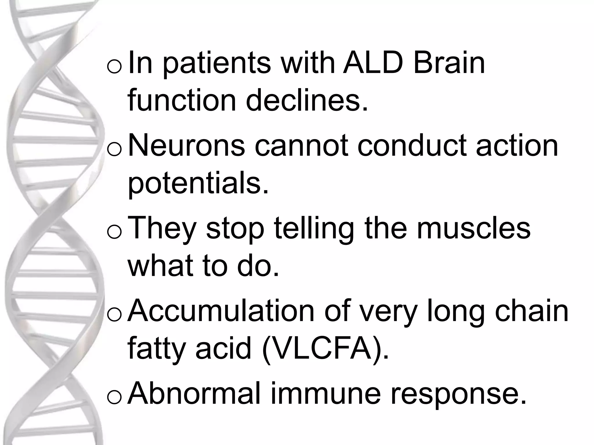 oIn patients with ALD Brain
function declines.
oNeurons cannot conduct action
potentials.
oThey stop telling the muscles
what to do.
oAccumulation of very long chain
fatty acid (VLCFA).
oAbnormal immune response.
 