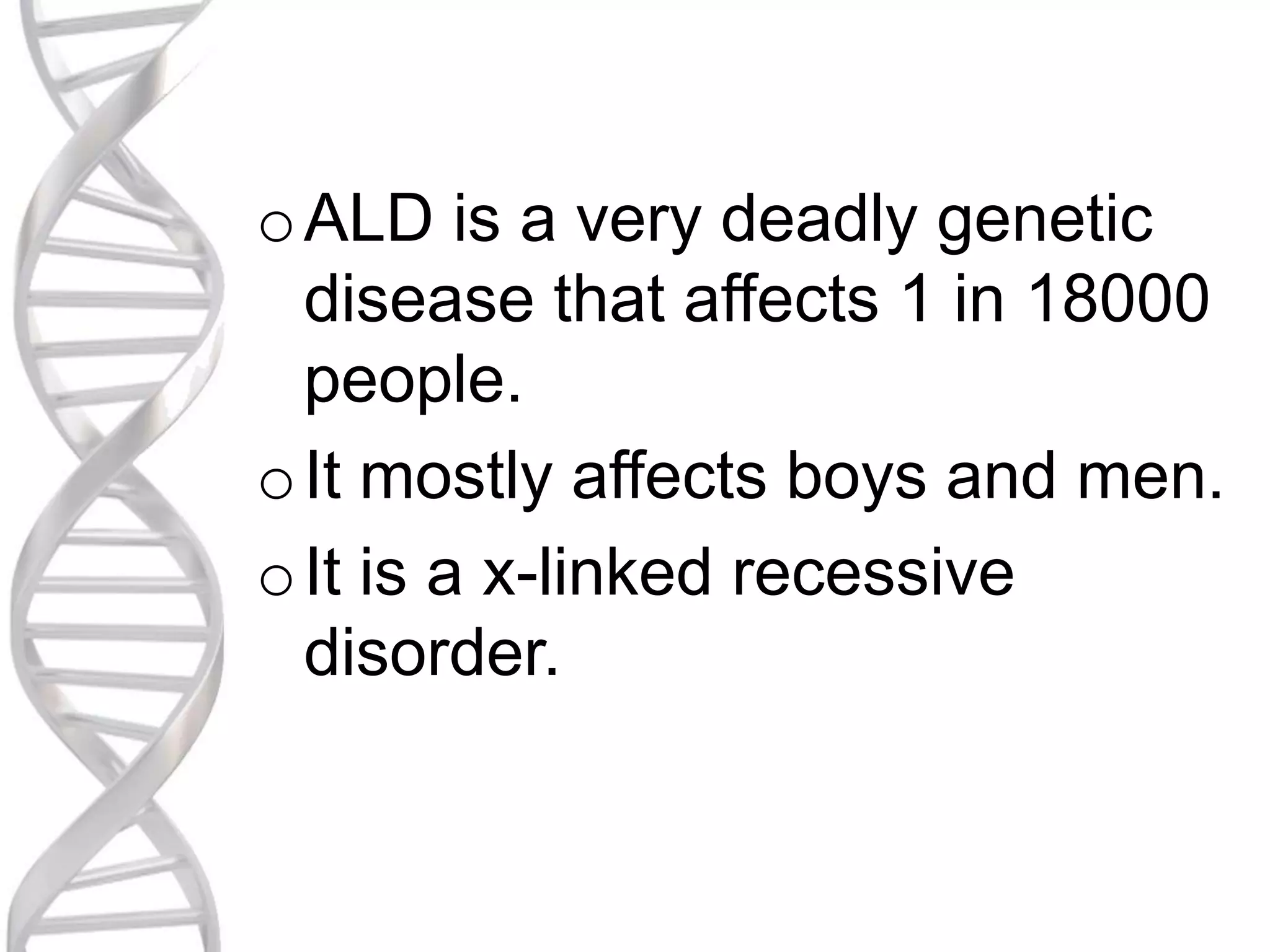 oALD is a very deadly genetic
disease that affects 1 in 18000
people.
oIt mostly affects boys and men.
oIt is a x-linked recessive
disorder.
 