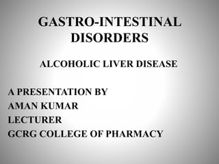 GASTRO-INTESTINAL
DISORDERS
ALCOHOLIC LIVER DISEASE
A PRESENTATION BY
AMAN KUMAR
LECTURER
GCRG COLLEGE OF PHARMACY
 
