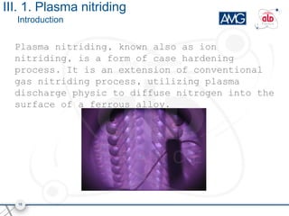 Plasma nitriding, known also as ion
nitriding, is a form of case hardening
process. It is an extension of conventional
gas...