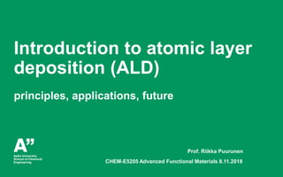 Puurunen, Aalto University CHEM-E5205, November 8, 2018
Introduction to atomic layer
deposition (ALD)
principles, applicat...