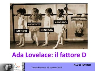 ALD15TORINO
Tavola Rotonda 16 ottobre 2015
Ada Lovelace: il fattore D
 