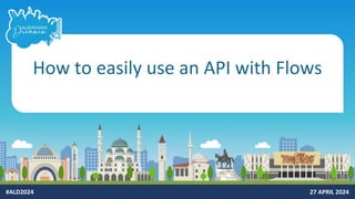 #ALD2024 27 APRIL 2024
How to easily use an API with Flows
 