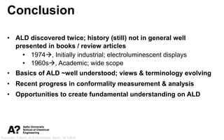 Puurunen, Tutorial, ALD for Industry, Berlin, 19.3.2019
Conclusion
• ALD discovered twice; history (still) not in general ...