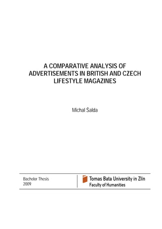 A COMPARATIVE ANALYSIS OF 
ADVERTISEMENTS IN BRITISH AND CZECH 
LIFESTYLE MAGAZINES 
Michal Šalda 
Bachelor Thesis 
2009 
 