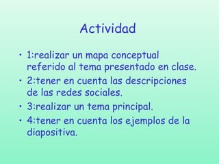 Actividad
• 1:realizar un mapa conceptual
referido al tema presentado en clase.
• 2:tener en cuenta las descripciones
de las redes sociales.
• 3:realizar un tema principal.
• 4:tener en cuenta los ejemplos de la
diapositiva.

 