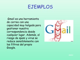 EJEMPLOS
 Gmail es una herramienta
de correo con una
capacidad muy holgada para
gestionar nuestra
correspondencia desde
cualquier lugar. Además, el
riesgo de spam y virus se
reduce sensiblemente con
los filtros del propio
Google.
INICIO

 