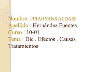 Nombre : BRAHYANS ALDAIR
Apellido : Hernández Fuentes
Curso : 10-01
Tema : Dic . Efectos . Causas
Tratamientos
 