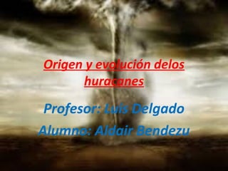 Origen y evolución delos
huracanes
Profesor: Luis Delgado
Alumno: Aldair Bendezu
 