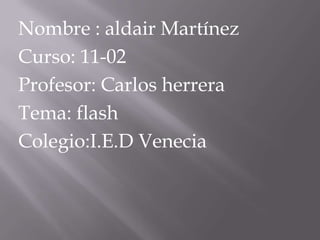 Nombre : aldair Martínez
Curso: 11-02
Profesor: Carlos herrera
Tema: flash
Colegio:I.E.D Venecia
 