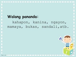 Walang pananda:
kahapon, kanina, ngayon,
mamaya, bukas, sandali,atb.
 