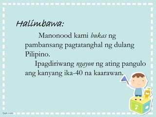 Halimbawa:
Manonood kami bukas ng
pambansang pagtatanghal ng dulang
Pilipino.
Ipagdiriwang ngayon ng ating pangulo
ang kanyang ika-40 na kaarawan.
 