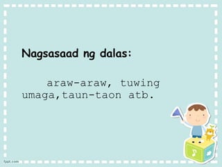 Nagsasaad ng dalas:
araw-araw, tuwing
umaga,taun-taon atb.
 