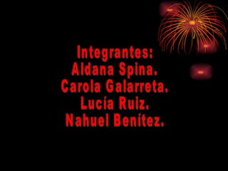 Integrantes: Aldana Spina. Carola Galarreta. Lucía Ruiz. Nahuel Benítez. 