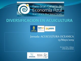Jornada: ACUICULTURA OCEANICA
13/Mayo/2019
Dr. Juan Fdez. Aldana
APROMAR/REMA
 