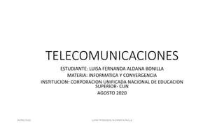 TELECOMUNICACIONES
ESTUDIANTE: LUISA FERNANDA ALDANA BONILLA
MATERIA: INFORMATICA Y CONVERGENCIA
INSTITUCION: CORPORACION UNIFICADA NACIONAL DE EDUCACION
SUPERIOR- CUN
AGOSTO 2020
26/09/2020 LUISA FERNANDA ALDANA BONILLA
 