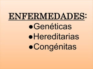 ENFERMEDADES:
●Genéticas
●Hereditarias
●Congénitas
 