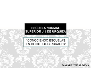 NAVARRETE ALDANA
ESCUELA NORMAL
SUPERIOR J.J DE URQUIZA
“CONOCIENDO ESCUELAS
EN CONTEXTOS RURALES”
 
