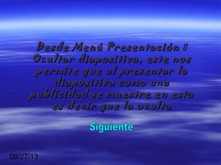 09/27/13
Desde Menú PresentaciónDesde Menú Presentación 
Ocultar diapositiva, este nosOcultar diapositiva, este nos
permite que al presentar lapermite que al presentar la
diapositiva como unadiapositiva como una
publicidad se muestre en estapublicidad se muestre en esta
es decir que la ocultaes decir que la oculta
 