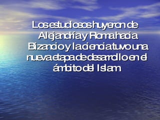 Los estudiosos huyeron de Alejandría y Roma hacia Bizancio y la ciencia tuvo una nueva etapa de desarrollo en el ámbito del Islam. 