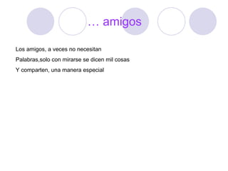 … amigos Los amigos, a veces no necesitan Palabras,solo con mirarse se dicen mil cosas Y comparten, una manera especial