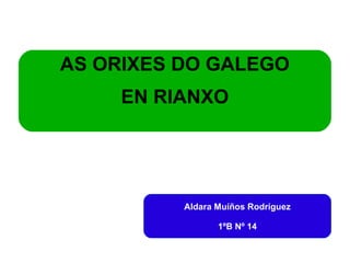 AS ORIXES DO GALEGO 
EN RIANXO 
Aldara Muíños Rodríguez 
1ºB Nº 14 
 