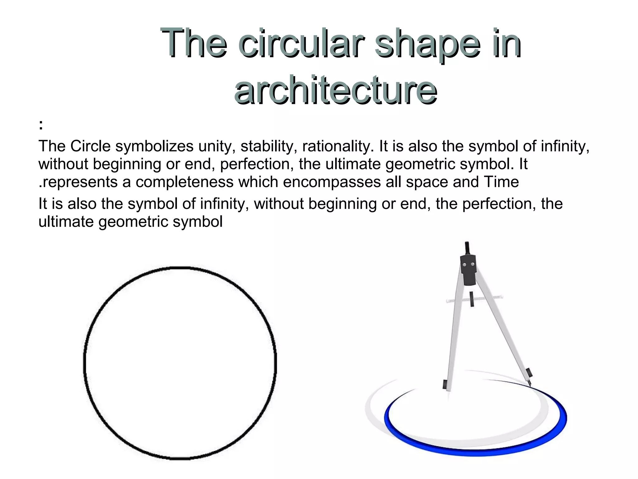 :
The Circle symbolizes unity, stability, rationality. It is also the symbol of infinity,
without beginning or end, perfection, the ultimate geometric symbol. It
represents a completeness which encompasses all space and Time.
It is also the symbol of infinity, without beginning or end, the perfection, the
ultimate geometric symbol
The circular shape inThe circular shape in
architecturearchitecture
 