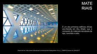 MATE
RIAIS
É um dos primeiros edifícios oficiais
eco-friendly em Abu Dhabi, que é
composto de materiais recicláveis ​​de
aço, concreto e vidro
Disponível em <http://www.huffpostbrasil.com/entry/al-dar-headquarters--mz-a_n_1589678> Acesso em 25/02/2017
 