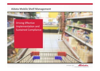 Aldata Mobile Shelf Management



   Driving Effective 
   Implementation and 
   Sustained Compliance




                                 10 October, 2012
                                              1 | © Aldata Solution 2012 | Confidentiality Level
 