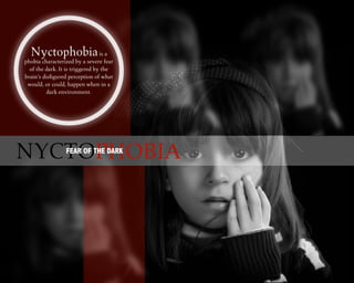 P
Nyctophobiais a
phobia characterized by a severe fear
of the dark. It is triggered by the
brain’s disfigured perception of what
would, or could, happen when in a
dark environment.
NYCTOPHOBIAFEAR OF THE DARK
 