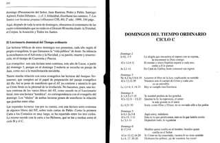 224
domingo (Presentación del Señor, Juan Bautista, Pedro y Pablo, Santiago
Apóstol, Fieles Difuntos...), cf. J. Aldazábal, Enséñame tus caminos. 7. Los
Santos con lecturas propias (=Dossiers CPL 80) 2a
edic. 1999, 184 págs.
Aquí, después de toda la serie de domingos, ofrecemos el comentario de las
cuatro solemnidades que no están en el Dossier 80 recién citado: la Trinidad,
el Corpus, la Asunción y Todos los Santos.
El Leccionario dominical del Tiempo ordinario
Las lecturas bíblicas de estos domingos nos presentan, cada año según el
propio evangelista, lo que llamamos la "vida pública" de Jesús. Su infancia
la escuchamos en el Adviento y la Navidad, y su pasión, muerte y resurrec-
ción, en el tiempo de Cuaresma y Pascua.
Los evangelios son una lectura semi-continua, este año de Lucas, a partir
del domingo 3, porque en el domingo 2 todavía se escucha un pasaje de
Juan, como eco a la manifestación navideña.
Tienen mucha relación con estos evangelios las lecturas del Antiguo Tes-
tamento, que cumplen así el papel de preparación del pasaje evangélico
del día. Así se pone de manifiesto que el AT ya contiene y anuncia lo que
en Cristo Jesús es la plenitud de la revelación. No hacemos, pues, una lec-
tura continua de los varios libros del AT, como sucede en el Leccionario
ferial, sino una lectura "temática", en correspondencia con el evangelio del
domingo. Los "títulos" de ambas lecturas ponen de manifiesto la relación
que guardan entre ellas.
Las segundas lecturas van por su cuenta, con una lectura semi-continua
de algunos libros del NT, sobre todo cartas de Pablo. Como la primera
Carta a los Corintios es muy larga, se ha repartido entre los tres ciclos.
Lo mismo sucede con la carta a los Hebreos, que se lee a medias entre el
ciclo B y el C.
DOMINGOS DEL TIEMPO ORDINARIO
CICLO C
Domingo 2
Is 62, 1-5
ICo 12,4-11
Jn 2,1-11
Domingo 3
Ne8,2-4a.5-6.8-10
ICo 12,12-30
Le 1,1-4; 4, 14-21
Domingo 4
Jr 1,4-5.17-19
ICo 12,31-13,13
Le 4,21-30
Domingo 5
Is6,l-2a.3-8
ICo 15, 1-11
Le 5,1-11
Domingo 6
Jr 17,5-8
ICor 15,12.16-20
Le 6, 17. 20-26
La alegría que encuentra el esposo con su esposa,
la encontrará tu Dios contigo
El mismo y único Espíritu reparte a cada uno,
como a él le parece
En Cana de Galilea Jesús comenzó sus signos
Leyeron el libro de la Ley, explicando su sentido
Vosotros sois el cuerpo de Cristo y cada uno
es un miembro
Hoy se cumple esta Escritura
Te nombré profeta de los gentiles
Quedan la fe, la esperanza, el amor:
la más grande es el amor
Jesús, como Elias y Eliseo, no es enviado sólo a los judíos
Aquí estoy, mándame
Esto es lo que predicamos, esto es lo que habéis creído
Dejándolo todo, lo siguieron
Maldito quien confía en el hombre; bendito quien
confía en el Señor
Si Cristo no ha resucitado, vuestra fe no tiene sentido
Dichosos los pobres; ¡ay de vosotros, los ricos!
 