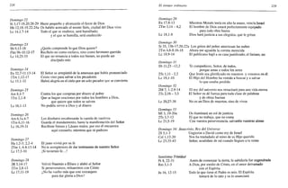 228
Domingo 22
Si 3,17-18.20.28-29 Hazte pequeño y alcanzarás el favor de Dios
Hb 12,18-19.22-24a Os habéis acercado al monte Sión, ciudad del Dios vivo
Le 14,1.7-14 Todo el que se enaltece, será humillado;
y el que se humilla, será enaltecido
Domingo 23
Sb 9,13-18
Flm9b-10.12-17
Le 14,25-33
¿Quién comprende lo que Dios quiere?
Recíbelo no como esclavo, sino como hermano querido
El que no renuncia a todos sus bienes, no puede ser
discípulo mío
Domingo 24
Ex 32,7-11.13-14
lTm 1,12-17
Le 15,1-32
El Señor se arrepintió de la amenaza que había pronunciado
Cristo vino para salvar a los pecadores
Habrá alegría en el cielo por un solo pecador que se convierta
Domingo 25
Am 8,4-7
lTm 2,1-8
Le 16,1-13
Contra los que compran por dinero al pobre
Que se hagan oraciones por todos los hombres a Dios,
que quiere que todos se salven
No podéis servir a Dios y al dinero
Domingo 26
Am6,la.4-7
lTm 6,11-16
Le 16,19-31
Los disolutos encabezarán la cuerda de cautivos
Guarda el mandamiento, hasta la manifestación del Señor
Recibiste bienes y Lázaro males; por eso él encuentra
aquí consuelo, mientras que tú padeces
Domingo 27
Ha 1,2-3; 2,2-4
2Tm 1,6-8.13-14
Le 17,5-10
El justo vivirá por su fe
No te avergüences de dar testimonio de nuestro Señor
¡Si tuvierais fe...!
Domingo 28
2R 5,14-17
2Tm 2,8-13
Le 17,11-19
Volvió Naamán a Eliseo y alabó al Señor
Si perseveramos, reinaremos con Cristo
¿No ha vuelto más que este extranjero
para dar gloria a Dios?
El tiempo ordinario 229
Domingo 29
Ex 17,8-13
2Tm 3,14-4,2
Le 18,1-8
Mientras Moisés tenía en alto la mano, vencía Israel
El hombre de Dios estará perfectamente equipado
para toda obra buena
Dios hará justicia a sus elegidos, que le gritan
Domingo 30
Si 35, 15b-17.20-22a Los gritos del pobre atraviesan las nubes
2Tm 4,6-8.16-18 Ahora me aguarda la corona merecida
Le 18,9-14 El publicano bajó a su casa justificado; el fariseo, no
Domingo 31
Sb 11,23-12,2
2Ts 1,11 -2,2
Le 19,1-10
Domingo 32
2M 7, 1-2.9-14
2Ts 2,16-3,5
Le 20,27-38
Domingo 33
MI 3, 19-20a
2Ts 3,7-12
Le 21,5-19
Te compadeces, Señor, de todos,
porque amas a todos los seres
Que Jesús sea glorificado en vosotros y vosotros en él
El Hijo del Hombre ha venido a buscar y a salvar
lo que estaba perdido
El rey del universo nos resucitará para una vida eterna
El Señor os dé fuerza para toda clase de palabras
y de obras buenas
No es un Dios de muertos, sino de vivos
Os iluminará un sol de justicia
El que no trabaja, que no coma
Con vuestra perseverancia, salvaréis vuestras almas
Domingo 34: Jesucristo, Rey del Universo
2S 5,1-3 Ungieron a David como rey de Israel
Col 1,12-20 Nos ha trasladado al reino de su Hijo querido
Le 23,35-43 Señor, acuérdate de mí cuando llegues a tu reino
Santísima Trinidad
Pr 8, 22-31
Rm 5,1-5
Jn 16, 12-15
Antes de comenzar la tierra, la sabiduría fue engendrada
A Dios, por medio de Cristo, en el amor derramado
con el Espíritu
Todo lo que tiene el Padre es mío. El Espíritu
tomará de lo mío y os lo anunciará
 