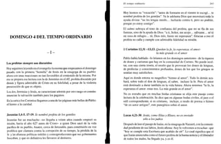 DOMINGO 4 DEL TIEMPO ORDINARIO
- I -
Los profetas siempre son discutidos
Hoy seguimos leyendo en el evangelio la escena que empezamos el domingo
pasado, con la primera "homilía" de Jesús en la sinagoga de su pueblo:
ahora con unas reacciones no tan favorables al contenido de la misma. Por
eso se prepara esa lectura con la de Jeremías en el AT, profeta discutido por
demás y figura admirable de Cristo en su fidelidad, a pesar de la violenta
persecución de que es objeto.
Los dos, Jeremías y Jesús, se caracterizan además por otro rasgo en común:
anuncian la salvación también para los paganos.
En la carta a los Corintios llegamos a una de las páginas más bellas de Pablo:
el himno a la caridad.
Jeremías 1,4-5.17-19. Te nombré profeta de los gentiles
Jeremías fue un muchacho -no llegaba a veinte años cuando empezó su
misión, hacia el año 627 antes de Cristo- a quien Dios sacó de la vida
pacífica de su pueblo, Anatot, cerca de Jerusalén, para constituirlo en voz
profética que clamara contra la corrupción de su tiempo, la pérdida de la
fe y las alianzas políticas inútiles y contraproducentes que sus gobernantes
buscaban, y que en definitiva les llevaron al destierro.
El tiempo ordinario 243
Hoy leemos su "vocación": "antes de formarte en el vientre te escogí... te
nombré profeta de los gentiles". Ya le adelanta Dios que necesitará toda la
ayuda divina: "no les tengas miedo... lucharán contra ti, pero no podrán,
porque yo estoy contigo".
El salmo subraya el tono de confianza del profeta, que no se fía de sus
fuerzas, sino de la ayuda de Dios: "a ti, Señor, me acojo... sálvame... sé tú
mi roca de refugio... tú, Dios mío, fuiste mi esperanza". Gracias a eso el
profeta no calla y cumple con admirable fidelidad su misión.
1 Corintios 12,31 -13,13. Quedan lafe, la esperanza, el amor:
la más grande es el amor
Pablo había hablado -lo leíamos en los domingos anteriores- de la riqueza
de dones y carismas que hay en la comunidad de Corinto. No puede ocul-
tar, con una cierta ironía, el recelo que le provocan los dones de lenguas,
de profecías y conocimientos profundos, dones de los que los griegos se
sentían muy satisfechos.
Aquí es donde entona su magnífico "himno al amor". Todo lo demás aca-
bará, sobre todo el don de lenguas, el saber, incluso la fe. Pero el amor
está destinado a durar también en la vida futura. Ahora tenemos "la fe, la
esperanza el amor: estas tres. La más grande es el amor".
No es extraño que en muchas bodas cristianas se elija este pasaje como
lectura de la celebración. Se dice que en algunas bodas civiles, el juez o el
edil correspondiente, si es cristiano, incluye, a modo de poema o himno
"de un autor antiguo", este panegírico sobre el amor.
Lucas 4,21-30. Jesús, como Elias y Elíseo, no es enviado
sólo a los judíos
Después de leer el pasaje de Isaías, en la sinagoga de Nazaret, con la comuni-
dad pendiente de sus labios, Jesús afirma -hoy lo volvemos a escuchar- que
"hoy se cumple esta Escritura que acabáis de oír". Lo cual significa que el
que Isaías anunciaba como el futuro profeta de la buena noticia y el liberador
de todos los males, ha llegado ya, y es él.
 