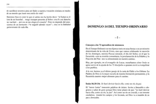 298
de sacrificar nosotros para ser fieles a nuestra vocación cristiana en medio
de un mundo que tiene otro estilo de vida?
Haremos bien en creer lo que el salmo nos ha hecho decir: "el Señor es el
lote de mi heredad... tengo siempre presente al Señor: con él a mi derecha
no vacilaré... por eso se me alegra el corazón". Esto no depende del entu-
siasmo de un momento -"te seguiré adonde vayas"-, sino en la fidelidad
perseverante de cada día. DOMINGO 14 DEL TIEMPO ORDINARIO
- I -
Consejos a los 72 aprendices de misionero
En el Tiempo Ordinario no nos rijamos tanto en unas fiestas o en un misterio
determinado de la vida de Cristo, sino que vamos celebrando la sucesión
de los domingos, nuestra Pascua semanal, el día del Señor, en el que la
Eucaristía -con su reunión comunitaria, la proclamación de la Palabra y la
Fracción del Pan- nos va alimentando en nuestro camino.
Hoy, por ejemplo, en el evangelio de Lucas, escuchamos cómo Jesús se
quiso servir de la ayuda de los 72 discípulos a quienes envió a evangelizar
a los pueblos.
A la vez, leemos ya el último pasaje de la carta de Pablo a los Gálatas. La
Palabra de Dios es la mejor escuela de nuestra formación permanente, y la
Eucaristía nuestro mejor alimento para el camino.
Isaías 66,10-14c. Yo haré derivar hacia ella, como un río, la paz
El "tercer Isaías" transmite palabras de ánimo. Invita a Jerusalén a ale-
grarse y saltar de gozo porque Dios tiene planes de paz: "yo haré derivar
hacia ella, como un río, la paz". Así como un río en crecida, o un torrente
caudaloso, inunda los campos y los fecunda, así Dios va a inundar de su
paz a Jerusalén.
 