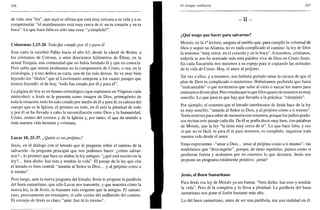 306
de vida, una "ley", que aquí se afirma que está muy cercana a su vida y a su
comprensión: "el mandamiento está muy cerca de ti: en tu corazón y en tu
boca". Lo que hace falta es sólo una cosa: "¡cúmplelo!".
Colosenses 1,15-20. Todofue creado por él y para él
Esta carta la escribió Pablo hacia el año 63, desde la cárcel de Roma, a
los cristianos de Colosas, a unos doscientos kilómetros de Éfeso, en la
actual Turquía, una comunidad que no había fundado él y que no conocía.
Pero sabía que tenían problemas en la comprensión de Cristo, o sea, en la
cristología, y a eso dedica su carta, una de las más densas. Se ve muy bien
leyendo los "títulos" que el Leccionario antepone a los cuatro pasajes que
iremos leyendo: el de hoy, "todo fue creado por él y para él".
La página de hoy es un himno cristológico (que repetimos en Vísperas cada
miércoles): a Jesús se le presenta como imagen de Dios, primogénito de
toda la creación, todo ha sido creado por medio de él y para él, es cabeza del
cuerpo que es la Iglesia, el primero en todo, en él está la plenitud de todo
y por él se ha llevado a cabo la reconciliación entre Dios y la humanidad.
Cristo, centro del cosmos y de la Iglesia y, por tanto, el que da sentido a
toda nuestra vida humana y cristiana.
Lucas 10, 25-37. ¿Quién es mi prójimo?
Jesús, en el diálogo con el letrado que le pregunta sobre el camino de la
salvación -la pregunta principal que nos podemos hacer: ¿cómo salvar-
nos?-, lo primero que hace es alabar la ley antigua: "¿qué está escrito en la
ley?... bien dicho: haz esto y tendrás la vida". El pasaje de la ley que cita
el letrado es bien central: "amarás al Señor tu Dios... y al prójimo como a
ti mismo".
Pero luego, ante la nueva pregunta del letrado, Jesús le propone la parábola
del buen samaritano, que sólo Lucas nos transmite, y que muestra cómo la
nueva ley, la de Jesús, es bastante más exigente que la antigua. El samari-
tano, precisamente un extranjero, sí sabe cuidar del malherido del camino.
El consejo de Jesús es claro: "ante, haz tú lo mismo".
El tiempo ordinario 307
- I I -
¿Qué tengo que hacer para salvarme?
Moisés, en la Ia
lectura, asegura al pueblo que, para cumplir la voluntad de
Dios y seguir su Alianza, no es nada complicado el camino: la ley de Dios
la tenemos "muy cerca: en el corazón y en la boca". A nosotros, cristianos,
todavía se nos ha acercado más esta palabra viva de Dios en Cristo Jesús.
En cada Eucaristía nos miramos a su espejo para ir copiando las actitudes
de la vida de Cristo. Hoy, el amor al prójimo.
Tal vez a ellos, y a nosotros, nos hubiera gustado tener la excusa de que el
plan de Dios es complicado o misterioso. Hubiéramos preferido que fuera
"inalcanzable" o que tuviéramos que subir al cielo o surcar los mares para
enterarnos de ese plan. Pero resulta que lo que Dios quiere de nosotros es muy
sencillo. Lo que pasa es que hay que llevarlo a la práctica: "cúmplelo".
Por ejemplo, el resumen que el letrado interlocutor de Jesús hace de la ley
es muy sencillo: "amarás al Señor tu Dios, y al prójimo como a ti mismo".
Tenía motivos para saber de memoria este resumen, porque los judíos piado-
sos recitan este pasaje cada día. De él se podía decir muy bien, con palabras
de Moisés, que la ley "la tiene muy cerca de sí". Lo que hace falta, y eso
sí que no es fácil, ni para él ni para nosotros, es cumplirla: organizar toda
nuestra vida desde el amor.
Estas expresiones -"amar a Dios... amar al prójimo como a ti mismo"- las
tendríamos que "descongelar", porque, de tanto repetirlas, parece como si
perdieran fuerza y acabamos por no creernos lo que decimos. Jesús nos
propone un programa totalmente positivo: ¡amar!
Jesús, el Buen Samaritano
Para Jesús esa ley de Moisés ya era buena: "bien dicho: haz esto y tendrás
la vida". Pero él la completa y la lleva a plenitud. La parábola del buen
samaritano nos pone el listón bastante más alto.
Lo del buen samaritano, antes de ser una parábola, era una realidad en él.
 