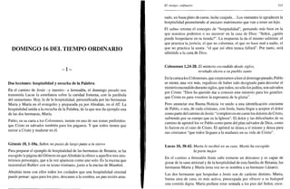 DOMINGO 16 DEL TIEMPO ORDINARIO
- I -
Dos lecciones: hospitalidad y escucha de la Palabra
En el camino de Jesús -y nuestro- a Jerusalén, el domingo pasado nos
transmitía Lucas la enseñanza sobre la caridad fraterna, con la parábola
del samaritano. Hoy, la de la hospitalidad, personificada por las hermanas
Marta y María en el evangelio y preparada ya por Abrahán, en el AT. La
hospitalidad unida a la escucha de la Palabra, de la que nos da ejemplo una
de las dos hermanas, María.
Pablo, en su carta a los Colosenses, insiste en uno de sus temas preferidos:
que Cristo es salvador también para los paganos. Y que todos tienen que
unirse a Cristo y madurar en él.
Génesis 18, l-10a. Señor, no pases de largo junto a tu siervo
Para preparar el ejemplo de hospitalidad de las hermanas de Betania, se ha
escogido la página del Génesis en que Abrahán la ofrece a aquellos tres mis-
teriosos personajes, que a la vez aparecen como uno solo. Es la escena que
inmortalizó Rublev con su icono trinitario, junto a la encina de Mambré..
Abrahán tiene con ellos todos los cuidados que una hospitalidad oriental
puede pensar: agua para los pies, descanso a la sombra, un pan recién amá-
is/ tiempo ordinario 311
sado, un buen plato de carne, leche cuajada... Los visitantes le agradecen la
hospitalidad prometiendo al anciano matrimonio que van a tener un hijo.
El salmo retoma el concepto de "hospitalidad", pensando más bien en la
que nosotros podemos o no merecer en la casa de Dios: "Señor, ¿quién
puede hospedarse en tu tienda?". La respuesta la da el mismo salmista: el
que practica la justicia, el que no calumnia, el que no hace mal a nadie, el
que no practica la usura: "el que así obra nunca fallará". Por tanto, será
admitido a la casa de Dios.
Colosenses 1,24-28. El misterio escondido desde siglos,
revelado ahora a su pueblo santo
En la carta a los Colosenses, que empezamos a leer el domingo pasado, Pablo
se siente, una vez más, orgulloso de haber sido designado para desvelar el
misterio escondido durante siglos, que todos, no sólo losjudíos, son salvados
por Cristo: "Dios ha querido dar a conocer este misterio para los gentiles:
que Cristo es para vosotros la esperanza de la gloria".
Pero anunciar esa Buena Noticia va unido a una identificación creciente
de Pablo, o sea, de cada cristiano, con Jesús, hasta llegar a aceptar el dolor
como parte del camino de Jesús: "completo en mi carne los dolores de Cristo,
sufriendo por su cuerpo que es la Iglesia". El dolor y las dificultades de su
camino de apóstol los ve Pablo como parte del plan salvador de Dios, como
lo fueron en el caso de Cristo. El apóstol se desea a sí mismo y desea para
sus cristianos "que todos lleguen a la madurez en su vida de Cristo".
Lucas 10, 38-42. Marta lo recibió en su casa. María ha escogido
la parte mejor
En el camino a Jerusalén Jesús sabe tomarse un descanso y es capaz de
gozar de la sana amistad y de la hospitalidad de esta familia de Betania, las
hermanas Marta y María (esta vez no se nombra a su hermano Lázaro).
Las dos hermanas que hospedan a Jesús son de carácter distinto. Marta,
buena ama de casa, es más activa, preocupada por ofrecer a su huésped
una comida digna. María prefiere estar sentada a los pies del Señor, escu-
 