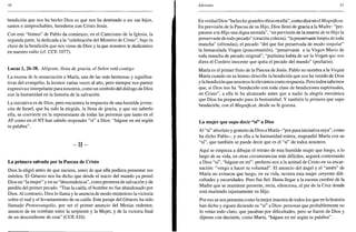 w
bendición que nos ha hecho Dios es que nos ha destinado a ser sus hijos,
santos e irreprochables, herederos con Cristo Jesús.
Con este "himno" de Pablo da comienzo, en el Catecismo de la Iglesia, la
segunda parte, la dedicada a la "celebración del Misterio de Cristo", bajo la
clave de la bendición que nos viene de Dios y la que nosotros le dedicamos
en nuestro culto (cf. CCE 1077).
Lucas 1, 26-38. Alégrate, llena de gracia, el Señor está contigo
La escena de la anunciación a María, una de las más hermosas y significa-
tivas del evangelio, la leemos varias veces al año, pero siempre nos parece
expresiva e interpelante para nosotros, como un símbolo del diálogo de Dios
con la humanidad en la historia de la salvación.
La iniciativa es de Dios, pero encuentra la respuesta de una humilde joven-
cita de Israel, que ha sido la elegida, la llena de gracia, y que sin saberlo
ella, se convierte en la representante de todas las personas que tanto en el
AT como en el NT han sabido responder "sí" a Dios: "hágase en mí según
tu palabra".
- I I -
La primera salvada por la Pascua de Cristo
Dios la eligió antes de que naciera, antes de que ella pudiera presentar sus
méritos. El Génesis nos ha dicho que desde el inicio del mundo ya pensó
Dios en "la mujer" y en su "descendencia", como promesa de salvación y de
perdón del primer pecado. "Tras la caída, el hombre no fue abandonado por
Dios. Al contrario, Dios lo llama y le anuncia de modo misterioso la victoria
sobre el mal y el levantamiento de su caída. Este pasaje del Génesis ha sido
llamado Protoevangelio, por ser el primer anuncio del Mesías redentor,
anuncio de un combate entre la serpiente y la Mujer, y de la victoria final
de un descendiente de esta" (CCE 410).
Adviento 31
En verdad Dios "ha hecho grandes obras en ella", como dice en el Magníficat.
En previsión de la Pascua de su Hijo, Dios llenó de gracia a la Madre: "pre-
paraste a tu Hijo una digna morada", "en previsión de la muerte de tu Hijo la
preservaste de todo pecado" (oración colecta), "lapreservaste limpia de toda
mancha" (ofrendas), el pecado "del que fue preservada de modo singular"
la Inmaculada Virgen (poscomunión), "preservaste a la Virgen María de
toda mancha de pecado original", "purísima había de ser la Virgen que nos
diera el Cordero inocente que quita el pecado del mundo" (prefacio).
María es el primer fruto de la Pascua de Jesús. Pablo no nombra a la Virgen
María cuando en su himno describe la bendición que nos ha venido de Dios
y la bendición que nosotros le elevamos como respuesta. Pero todos sabemos
que, si Dios nos ha "bendecido con toda clase de bendiciones espirituales,
en Cristo", a ella le ha alcanzado antes que a nadie la alegría mesiánica
que Dios ha preparado para la humanidad. Y también la primera que supo
bendecirle, con el Magníficat, desde su fe gozosa.
La mujer que supo decir "sf' a Dios
Al "sf' absoluto y gratuito de Dios a María-"por pura iniciativa suya", como
ha dicho Pablo-, y en ella a la humanidad entera, respondió María con su
"sf', que también se puede decir que es el "sf' de todos nosotros.
Aquí se empieza a dibujar el retrato de esta humilde mujer que luego, a lo
largo de su vida, en otras circunstancias más difíciles, seguirá contestando
a Dios "sf', "hágase en mí": perfecto eco a la actitud de Cristo en su encar-
nación: "vengo a hacer tu voluntad". El anuncio del ángel y el "amén" de
María no evitaron que luego, en su vida, tuviera esta mujer creyente difi-
cultades y oscuridades. Pero fue fiel. Hasta llegar a la escena cumbre de la
Madre que se mantiene presente, recia, silenciosa, al pie de la Cruz donde
está muriendo injustamente su Hijo.
Por eso se nos presenta como la mejor maestra de todos los que en la historia
han dicho y siguen diciendo su "sí" a Dios: personas que probablemente no
lo veían todo claro, que pasaban por dificultades, pero se fiaron de Dios y
dijeron con decisión, como María, "hágase en mí según tu palabra".
 