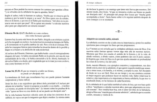352
apoyan en Dios podrán los rectos conocer los caminos que agradan a Dios:
"y se salvarán con la sabiduría los que te agradan, Señor".
Según el salmo, todo lo humano es caduco, "hierba que se renueva por la
mañana y por la tarde la siegan y se seca". Es Dios quien nos da solidez.
Dios es el eterno, y por eso es el Sabio por excelencia: "mil años en tu pre-
sencia son un ayer que pasó". Él es quien nos enseña "a calcular nuestros
años para que adquiramos un corazón sensato".
Filemón 9b-10. 12-17. Recíbelo no como esclavo,
sino como hermano querido
Leemos hoy la carta más breve de san Pablo, dirigida a un cristiano a quien
se le ha escapado un esclavo. La esclavitud era normal en tiempos de Pablo,
y él ciertamente no lo podía cambiar de raíz. Pero sí le da al cristiano File-
món las consignas básicas para remediar la situación dentro de lo posible y
llegar en el futuro a la abolición de toda esclavitud.
Al esclavo de Filemón, Onésimo, que había huido -con el correspondiente
disgusto del amo- lo había encontrado Pablo en la prisión, por una de esas
casualidades de la vida, y le había convertido a la fe. Ahora, bautizado, lo
devuelve Pablo a su dueño, pero rogándole que no lo trate ya como esclavo,
sino como hermano en la fe.
Lucas 14, 25-33. El que no renuncia a todos sus bienes,
no puede ser discípulo mío
La enseñanza de Jesús que escuchamos hoy nos puede parecer bastante
sorprendente y hasta radical.
Jesús les dice a sus seguidores que deben darle prioridad a él incluso por
delante de la familia: "quien no pospone a su padre y a su madre... e incluso
a sí mismo, no puede ser discípulo mío". Lo mismo sobre las pruebas de la
vida: "quien no lleve su cruz detrás de mí no puede ser discípulo mío".
En la vida humana hacemos cálculos antes de echar los cimientos de un
edificio, no vaya a ser que lo tengamos que dejar a medias. Lo mismo antes
El tiempo ordinario 353
de declarar la guerra a un enemigo que tiene más fuerza que nosotros. Del
mismo modo, dice Jesús, "el que no renuncia a todos sus bienes no puede
ser discípulo mío". Al principio del pasaje dice Lucas que "mucha gente
acompañaba a Jesús". Sería bueno saber si le seguían también después de
esos consejos o si se asustaron.
- I I -
Adquirir un corazón sabio, sensato
La sabiduría consiste en dar a cada cosa su importancia y poner los medios
oportunos para conseguir los fines que nos proponemos.
La Ia
lectura ya nos avisaba que la verdadera sabiduría viene de Dios. Con
nuestras solas fuerzas apenas vemos algo más allá de nuestras narices.
Mientras que Dios nos enseña el sentido de la historia y de la vida: de
dónde venimos, a dónde vamos, cómo podemos dar con el justo camino.
El Espíritu que viene de Dios es el que nos ayuda entender en profundidad
las cosas de la tierra y las del cielo.
Jesús, nuestro Maestro, con ejemplos concretos y sorprendentes, nos dice
dónde está la clave de la sabiduría: el que quiere seguirle tendrá que renun-
ciar a otras cosas, a la familia, a sí mismo, y aceptar la cruz. Ser discípulo
de Jesús no va a ser fácil. Pero en ese riesgo y en esa aventura consiste
el mejor negocio que podemos hacer en nuestra vida. Saber relativizar lo
relativo y dar importancia a lo importante es buena sabiduría, la que nos va
enseñando Jesús, en las lecturas de cada Eucaristía.
Es la sabiduría de la que habla también el salmo de hoy, que nos hace pedir
a Dios: "enséñanos a calcular nuestros años, para que adquiramos un cora-
zón sensato". Nos vendría bien hoy, con el autor del libro de la Sabiduría,
dirigir a Dios una "oración para alcanzar sabiduría", sabiduría que es sentido
común, sensatez y visión de fe.
 