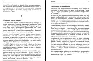 36
Anuncia la Buena Noticia de que detrás de él viene otro mucho más impor-
tante, que bautizará en fuego y Espíritu. Pero a la vez muestra la exigencia de
que hay que preparar esa venida con gestos de caridad fraterna y de justicia
muy claros: compartir lo que tenemos, no exigir más de lo establecido, no
hacer violencia a nadie.
- II -
Estad alegres: el Señor está cerca
La que ahora debería alegrarse, con el mismo entusiasmo que en tiempos de
Sofonías, es la Iglesia, la comunidad de Jesús. Pero ¿se puede invitar hoy a
nuestra Iglesia, como el profeta lo hizo a su pueblo: "regocíjate, Iglesia de
Cristo, grita de júbilo?". ¿O es una utopía esta proclama de gozo y júbilo
mesiánico? Sin embargo, lo que el profeta decía como promesa, nosotros
lo hemos experimentado ya como realidad y debería producir en nosotros
efectos de alegría mayores que a la Jerusalén de su tiempo.
Del mismo modo, la llamada de Pablo nos interpela también a nosotros:
"estad alegres... os lo repito, estad alegres... El Señor está cerca". Es un
mensaje que vale la pena decir en medio de una comunidad cristiana y de
una sociedad falta de esperanza. Hoy y aquí, a nosotros, Dios nos dirige
una palabra de ánimo, invitándonos a no tener miedo, a que nuestro corazón
esté en paz, porque él está siempre cerca de nosotros.
Se trata de la alegría que es fruto del Espíritu; de la alegría que Cristo tenía
y que pedía al Padre, en su última cena, para los suyos; de la alegría que
muestra María en su canto de alabanza: "proclama mi alma... se alegra mi
espíritu en Dios mi Salvador".
El profeta Sofonías ha subrayado una perspectiva interesante. Es Dios quien
primero se alegra: "él se goza y se complace en ti, te ama y se alegra con
júbilo como en día de fiesta". Nuestra alegría es participación en la alegría
de Dios. No es alegría superficial, basada en cosas materiales. Es alegría
profunda, arraigada en la fe. Y va acompañada, como ha dicho Pablo, de
"mesura" en la conducta, y de oración de alabanza y súplica.
Adviento 37
Dar testimonio con nuestra alegría
Tal vez uno de los mejores testimonios que podemos dar los cristianos en
este mundo -en nuestra familia y en nuestro círculo de amistad o de tra-
bajo- es la alegría, la serenidad, la esperanza que sentimos en la proximidad
de la Navidad.
Se tendría que notar en nosotros esta alegría mesiánica, basada en el amor
que nos tiene Dios. Pablo decía a los suyos: "que nada os preocupe... y la
paz de Dios custodiará vuestros corazones". ¿Que abundan noticias catas-
tróficas? Pero nosotros los cristianos deberíamos ver más lo positivo, que
también existe y que es más abundante que lo negativo, aunque no aparezca
en los medios de comunicación.
La celebración de la próxima Navidad es un pregón de confianza. Nos ase-
gura que Dios perdona, que ama, que no nos deja solos en nuestro camino,
que es el Dios-con-nosotros. La situación puede ser preocupante, para cada
uno y para la comunidad, como para el pueblo de Israel en el destierro, o
para las comunidades de Pablo, que no sólo conocían momentos de alegría.
Y sin embargo, a ellos y a nosotros nos ha sido proclamada una palabra de
alegría. El ángel que anunció a los pastores el nacimiento del Mesías les
dijo que esa noticia iba a llenar a todos de alegría.
Tendremos que seguir luchando contra el mal, el que hay en nosotros y el
que hay fuera de nosotros. Pero sin perder la paz interior y la alegría de
los que se saben en manos de Dios. Nuestra fe no tiene por qué ser triste.
Si los demás nos ven alegres, podrán al menos preguntarse si será verdad
que Dios ha venido. Tendremos que escuchar la insistente invitación de
Pablo: "estad alegres", y pedirle a Dios, con la oración de hoy: "concéde-
nos llegar a la Navidad, fiesta de gozo y salvación, y poder celebrarla con
alegría desbordante".
Los cristianos, además de los motivos que todos tienen para esperar con
alegría las fiestas de la Navidad, tenemos otros más profundos, porque
tenemos el don de la fe. Dios está cerca.
 
