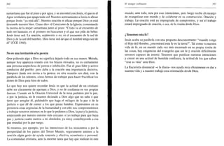 392
samaritana que fue al pozo a por agua, y se encontró con Jesús, el que es el
Agua verdadera que apaga toda sed. Nuestro acercamiento a Jesús es eficaz
porque Jesús "ya está allí". Nuestra oración es eficaz porque Dios ya está
deseando nuestro bien. Como dice el Catecismo de la Iglesia, comentando
la escena de la mujer samaritana junto al pozo: "Cristo va al encuentro de
todo ser humano, es el primero en buscarnos y el que nos pide de beber.
Jesús tiene sed. La oración, sepámoslo o no, es el encuentro de la sed de
Dios y de la sed del hombre. Dios tiene sed de que el hombre tenga sed de
él" (CCE 1560).
No es una invitación a la pereza
Orar pidiendo algo a Dios no significa dejarlo todo en sus manos. Moisés,
aunque hoy aparezca orando con los brazos elevados, no es ciertamente
una persona sospechosa de pereza e inhibición. Fue el gran líder y activo
conductor del pueblo: pero daba a la oración una importancia decisiva.
Tampoco Jesús nos invita a la pereza: en otra ocasión nos dirá, con la
parábola de los talentos, cómo hemos de trabajar para hacer fructificar los
dones de Dios para bien de todos.
Lo que hoy nos quiere recordar Jesús es que la actitud de un cristiano
debe ser claramente de apertura a Dios, y no de confianza en sus propias
fuerzas. Cuando en la Oración Universal de la misa pedimos por la paz,
o por la justicia, no le estamos diciendo a Dios algo que no sabe o que
tiene que arreglar él, pidiéndole que haga el milagro de la paz o de la
justicia o que dé de comer a los que pasan hambre. Expresamos en su
presencia estas urgencias de la humanidad y con ello nos comprometemos
a trabajar nosotros mismos en lo que le pedimos a Dios, la paz y la justicia,
empezando por nuestro entorno más cercano: si yo trabajo para que haya
paz y justicia cuatro metros a mi alrededor, ya estoy contribuyendo a esa
paz mundial por la que ruego.
Si rezamos, por ejemplo, por las intenciones de los misioneros o por la
prosperidad de los países del Tercer Mundo, seguramente unimos a la
oración algún gesto de ayuda concreta y efectiva, económica o personal.
La comunidad cristiana, ante la enorme tarea que hay que realizar en este
El tiempo ordinario 393
mundo, ante todo, reza por esas intenciones, pero luego recibe el encargo
de evangelizar este mundo y de colaborar en su construcción. Oración y
trabajo. La oración está ya impregnada de compromiso, y así el trabajo
estará impregnado de oración, o sea, de la visión desde Dios.
¿Tenemos esta fe?
Jesús acaba su parábola con una pregunta desconcertante: "cuando venga
el Hijo del Hombre, ¿encontrará esta fe en la tierra?". Tal como va nuestra
vida de fe, en un mundo cada vez más encerrado en su propia visión de
las cosas, hay exigencias del evangelio que sin fe y oración difícilmente
seremos capaces de asumir. Tenemos que purificar nuestras intenciones
y crecer en una actitud de humilde confianza, la actitud de los que saben
"orar su vida" ante Dios.
La Eucaristía dominical -o la diaria- nos ayuda muy eficazmente en dar a
nuestra vida y a nuestro trabajo esta orientación desde Dios.
 